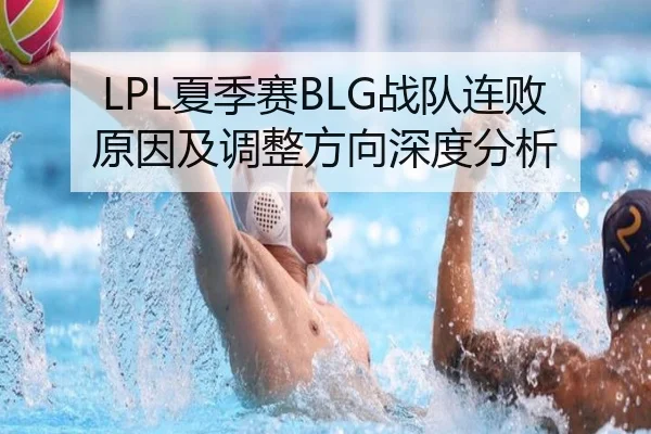 LPL夏季赛BLG战队连败原因及调整方向深度分析
