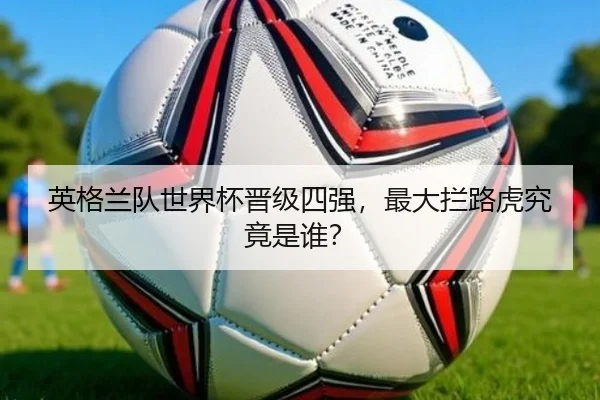 英格兰队世界杯晋级四强,最大拦路虎究竟是谁?